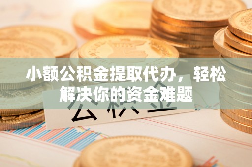 湘东小额公积金提取代办，轻松解决你的资金难题