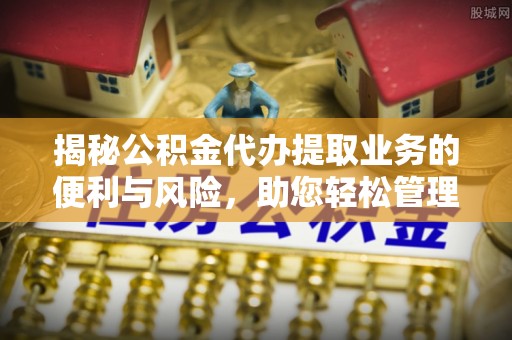 湘东揭秘公积金代办提取业务的便利与风险，助您轻松管理财务