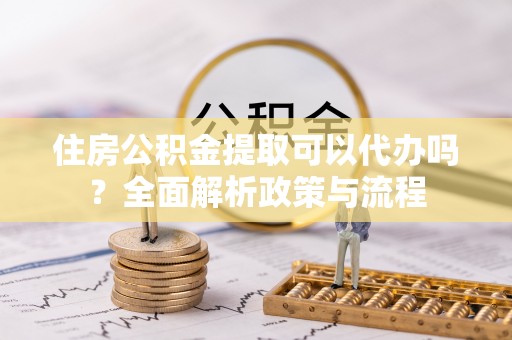 湘东住房公积金提取可以代办吗？全面解析政策与流程