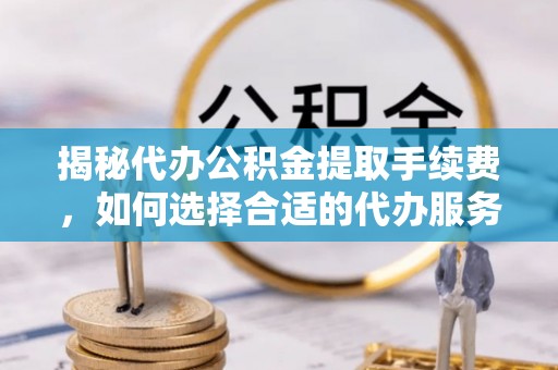 湘东揭秘代办公积金提取手续费，如何选择合适的代办服务？