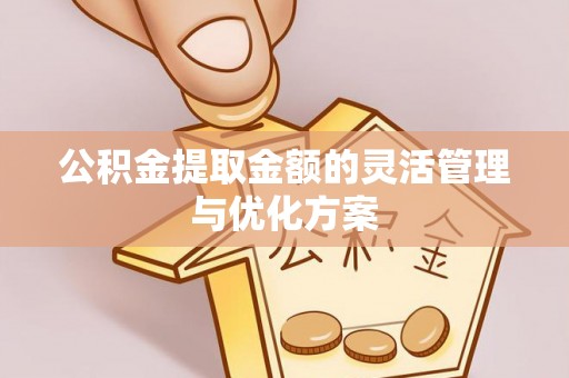 湘东公积金提取金额的灵活管理与优化方案