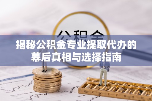 湘东揭秘公积金专业提取代办的幕后真相与选择指南