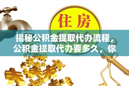 湘东揭秘公积金提取代办流程，公积金提取代办要多久，你真的了解吗？