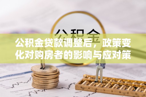 湘东公积金贷款调整后，政策变化对购房者的影响与应对策略