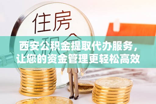 湘东西安公积金提取代办服务，让您的资金管理更轻松高效