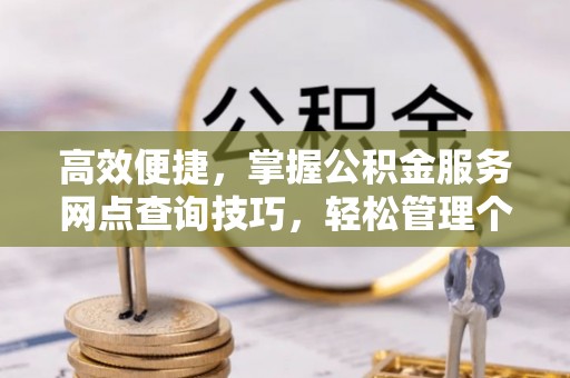 湘东高效便捷，掌握公积金服务网点查询技巧，轻松管理个人财务