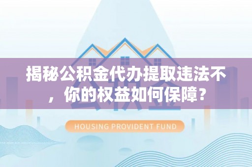 湘东揭秘公积金代办提取违法不，你的权益如何保障？