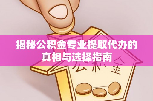 湘东揭秘公积金专业提取代办的真相与选择指南