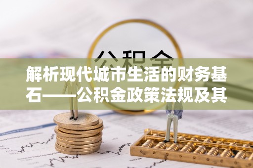 湘东解析现代城市生活的财务基石——公积金政策法规及其深远影响