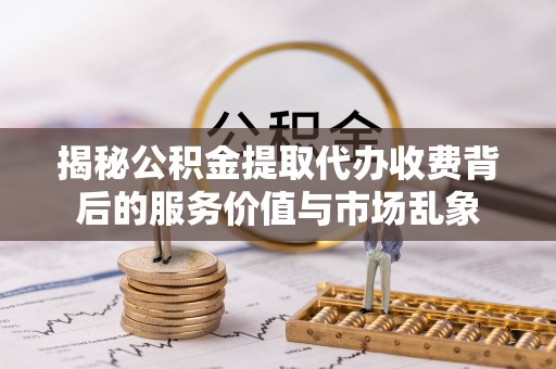 湘东揭秘公积金提取代办收费背后的服务价值与市场乱象