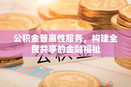 湘东公积金普惠性服务，构建全民共享的金融福祉