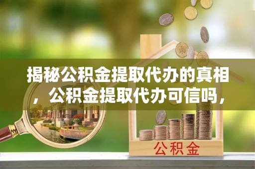 湘东揭秘公积金提取代办的真相，公积金提取代办可信吗，如何选择靠谱服务？