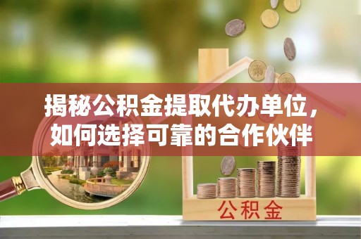 湘东揭秘公积金提取代办单位，如何选择可靠的合作伙伴