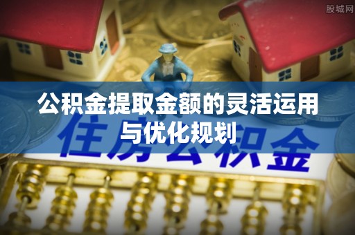 湘东公积金提取金额的灵活运用与优化规划